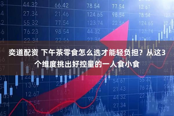 奕道配资 下午茶零食怎么选才能轻负担？从这3个维度挑出好控量的一人食小食