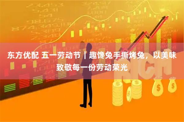 东方优配 五一劳动节｜趣馋兔手撕烤兔，以美味致敬每一份劳动荣光