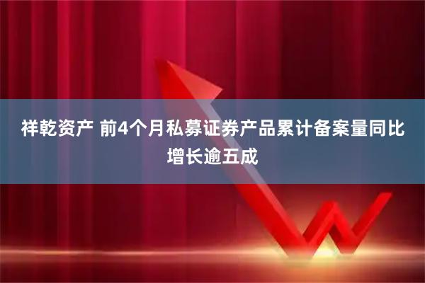 祥乾资产 前4个月私募证券产品累计备案量同比增长逾五成