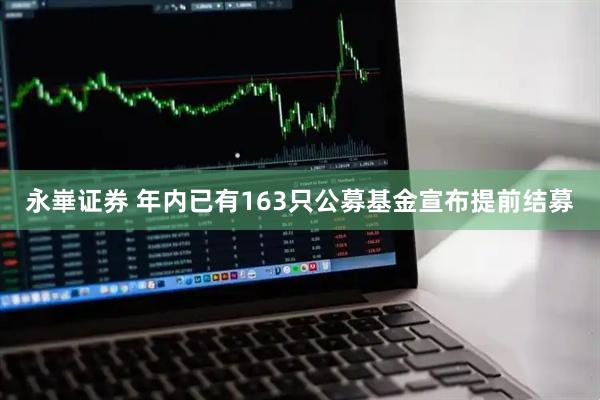永崋证券 年内已有163只公募基金宣布提前结募
