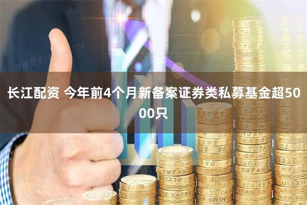长江配资 今年前4个月新备案证券类私募基金超5000只