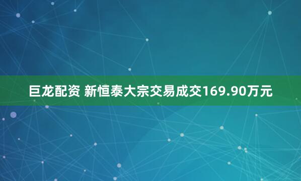 巨龙配资 新恒泰大宗交易成交169.90万元