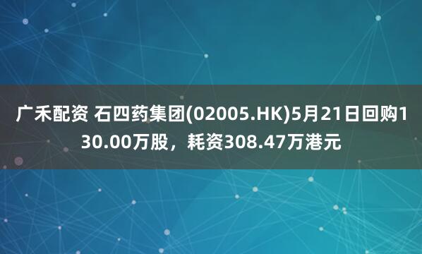 广禾配资 石四药集团(02005.HK)5月21日回购130.00万股，耗资308.47万港元