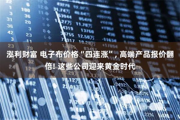 泓利财富 电子布价格“四连涨”, 高端产品报价翻倍! 这些公司迎来黄金时代