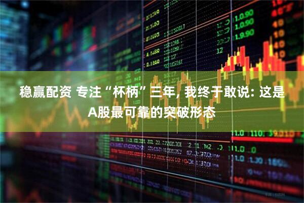 稳赢配资 专注“杯柄”三年, 我终于敢说: 这是A股最可靠的突破形态