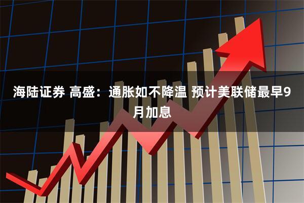 海陆证券 高盛：通胀如不降温 预计美联储最早9月加息