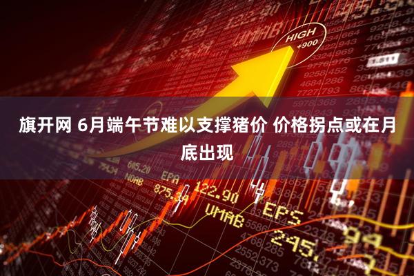 旗开网 6月端午节难以支撑猪价 价格拐点或在月底出现