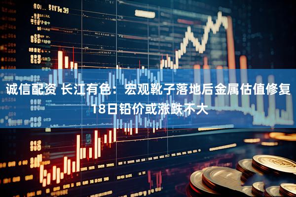 诚信配资 长江有色：宏观靴子落地后金属估值修复 18日铅价或涨跌不大