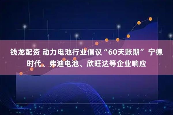 钱龙配资 动力电池行业倡议“60天账期” 宁德时代、弗迪电池、欣旺达等企业响应