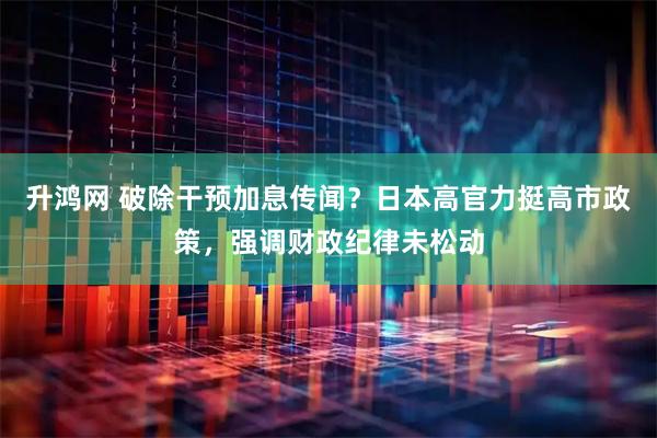 升鸿网 破除干预加息传闻？日本高官力挺高市政策，强调财政纪律未松动