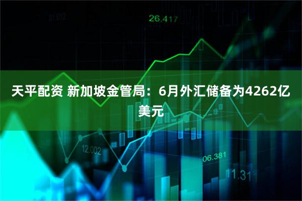 天平配资 新加坡金管局：6月外汇储备为4262亿美元