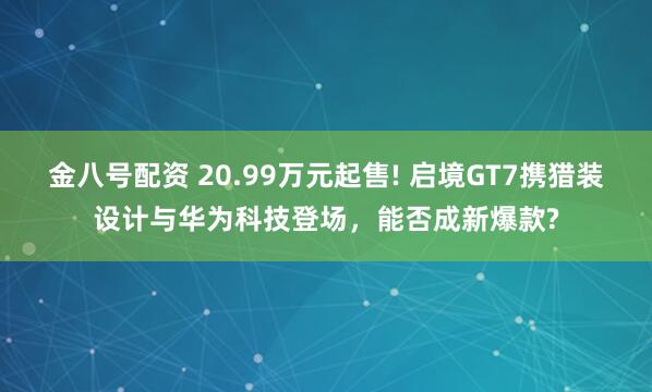 金八号配资 20.99万元起售! 启境GT7携猎装设计与华为科技登场，能否成新爆款?