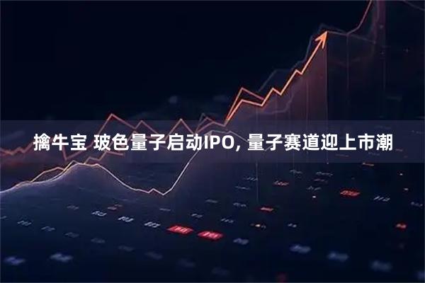 擒牛宝 玻色量子启动IPO, 量子赛道迎上市潮