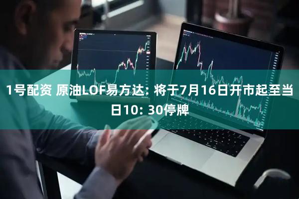1号配资 原油LOF易方达: 将于7月16日开市起至当日10: 30停牌