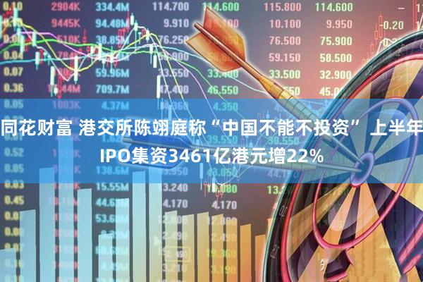 同花财富 港交所陈翊庭称“中国不能不投资” 上半年IPO集资3461亿港元增22%