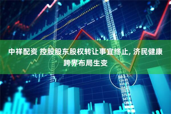 中祥配资 控股股东股权转让事宜终止, 济民健康跨界布局生变
