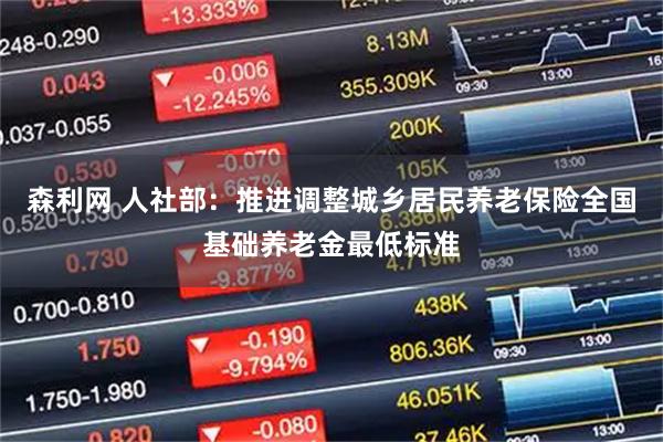 森利网 人社部：推进调整城乡居民养老保险全国基础养老金最低标准
