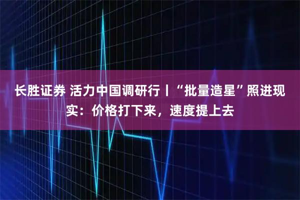 长胜证券 活力中国调研行丨“批量造星”照进现实：价格打下来，速度提上去