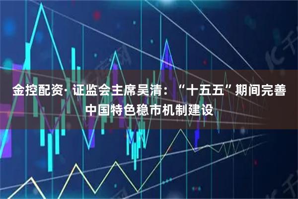 金控配资· 证监会主席吴清：“十五五”期间完善中国特色稳市机制建设