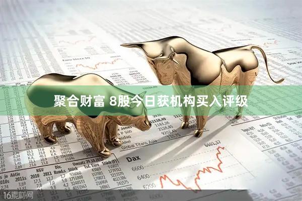 聚合财富 8股今日获机构买入评级