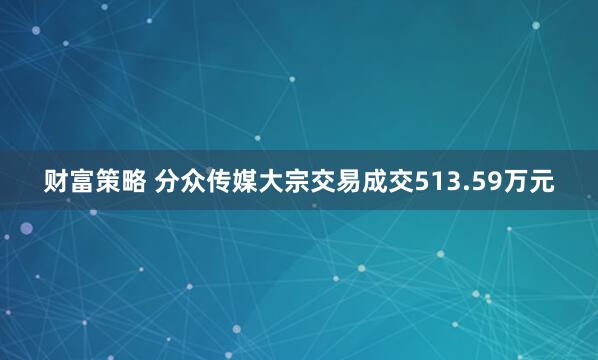 财富策略 分众传媒大宗交易成交513.59万元