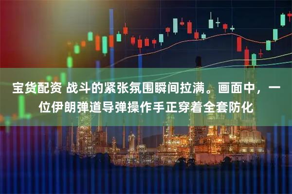 宝货配资 战斗的紧张氛围瞬间拉满。画面中，一位伊朗弹道导弹操作手正穿着全套防化