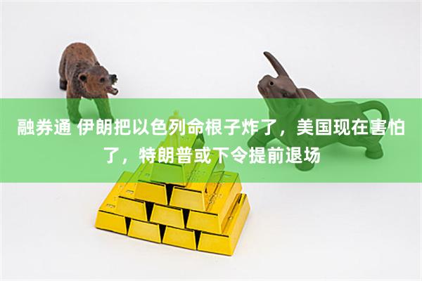 融券通 伊朗把以色列命根子炸了，美国现在害怕了，特朗普或下令提前退场