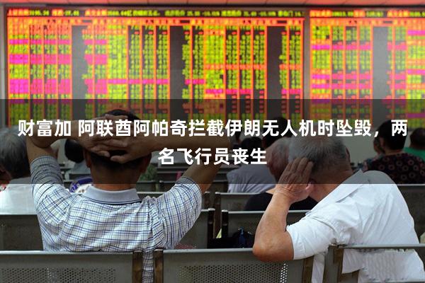 财富加 阿联酋阿帕奇拦截伊朗无人机时坠毁,两名飞行员丧生