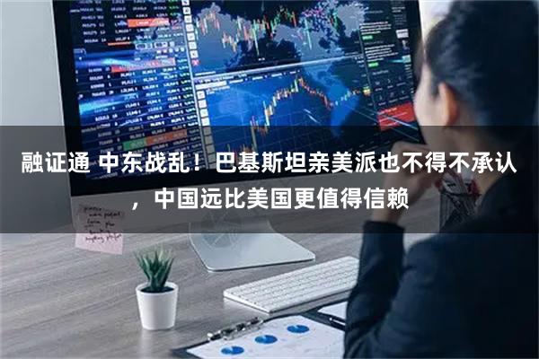 融证通 中东战乱！巴基斯坦亲美派也不得不承认，中国远比美国更值得信赖