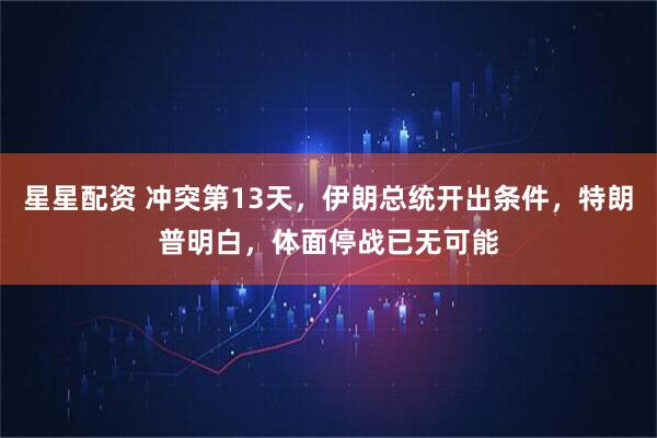 星星配资 冲突第13天,伊朗总统开出条件,特朗普明白,体面停战已无可能