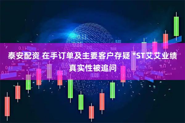 泰安配资 在手订单及主要客户存疑 *ST艾艾业绩真实性被追问
