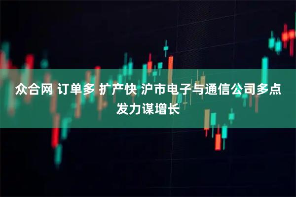 众合网 订单多 扩产快 沪市电子与通信公司多点发力谋增长