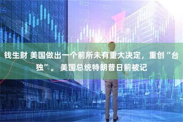 钱生财 美国做出一个前所未有重大决定，重创“台独”。 美国总统特朗普日前被记