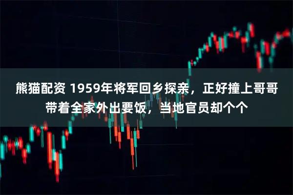 熊猫配资 1959年将军回乡探亲，正好撞上哥哥带着全家外出要饭，当地官员却个个