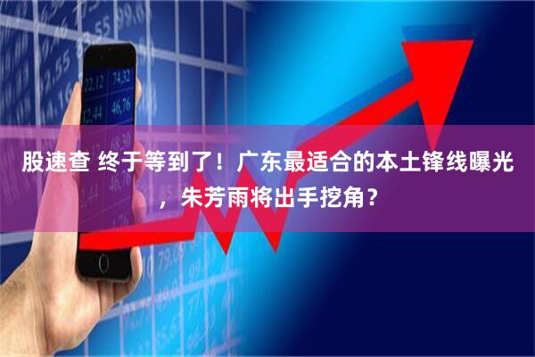 股速查 终于等到了！广东最适合的本土锋线曝光，朱芳雨将出手挖角？