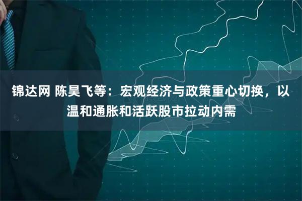 锦达网 陈昊飞等：宏观经济与政策重心切换，以温和通胀和活跃股市拉动内需