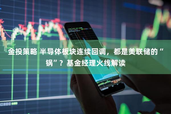 金投策略 半导体板块连续回调，都是美联储的“锅”？基金经理火线解读