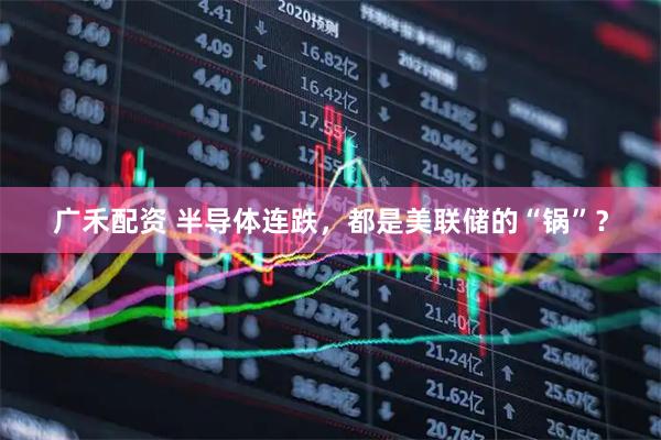 广禾配资 半导体连跌，都是美联储的“锅”？