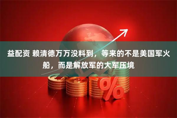 益配资 赖清德万万没料到，等来的不是美国军火船，而是解放军的大军压境