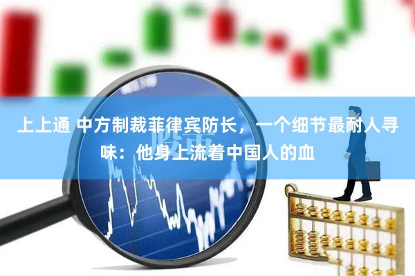 上上通 中方制裁菲律宾防长，一个细节最耐人寻味：他身上流着中国人的血