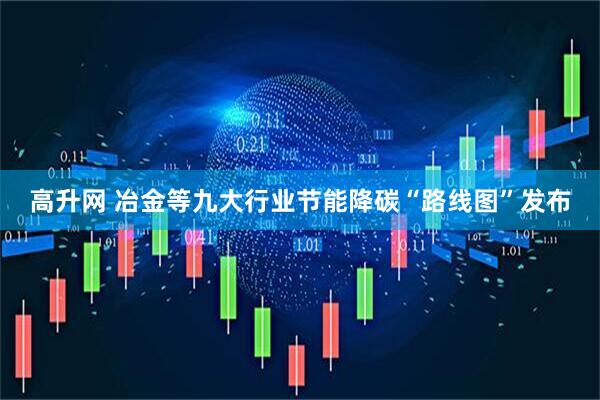 高升网 冶金等九大行业节能降碳“路线图”发布
