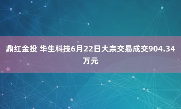 鼎红金投 华生科技6月22日大宗交易成交904.34万元