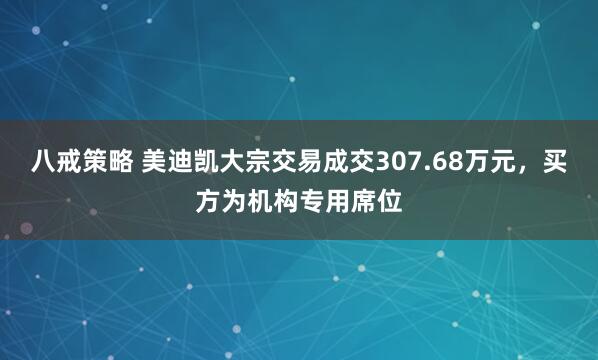 八戒策略 美迪凯大宗交易成交307.68万元，买方为机构专用席位