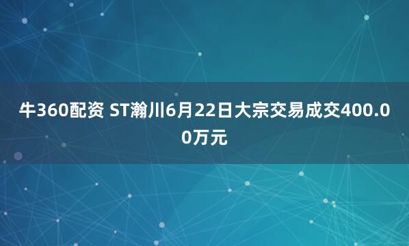 牛360配资 ST瀚川6月22日大宗交易成交400.00万元