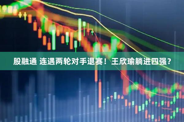 股融通 连遇两轮对手退赛！王欣瑜躺进四强？