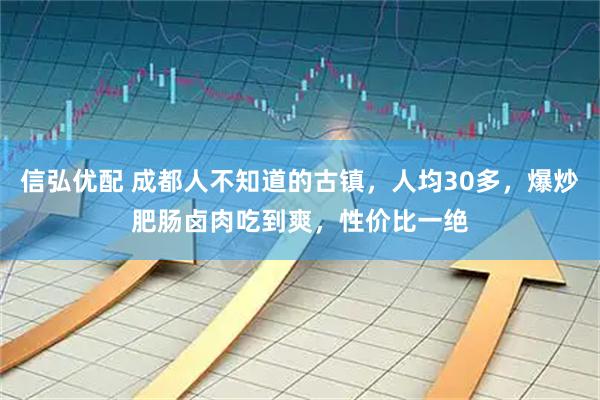 信弘优配 成都人不知道的古镇，人均30多，爆炒肥肠卤肉吃到爽，性价比一绝