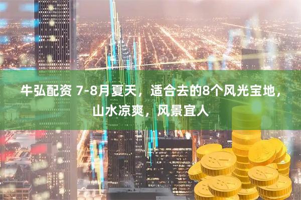 牛弘配资 7-8月夏天，适合去的8个风光宝地，山水凉爽，风景宜人