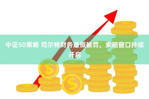 中证50策略 司尔特财务造假被罚，索赔窗口持续开启