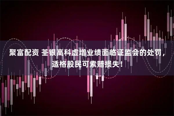 聚富配资 荃银高科虚增业绩面临证监会的处罚，适格股民可索赔损失！