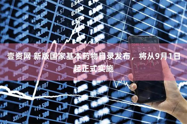 壹资网 新版国家基本药物目录发布，将从9月1日起正式实施